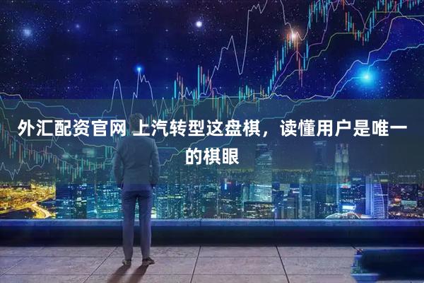 外汇配资官网 上汽转型这盘棋，读懂用户是唯一的棋眼